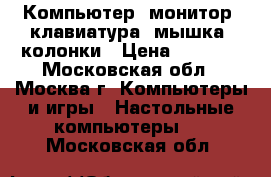 Компьютер, монитор, клавиатура, мышка, колонки › Цена ­ 3 000 - Московская обл., Москва г. Компьютеры и игры » Настольные компьютеры   . Московская обл.